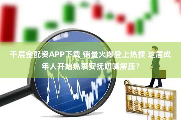 千层金配资APP下载 销量火爆登上热搜 这届成年人开始热衷安抚奶嘴解压？
