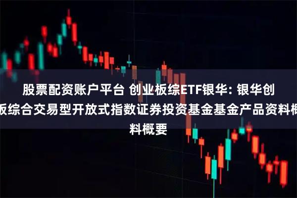 股票配资账户平台 创业板综ETF银华: 银华创业板综合交易型开放式指数证券投资基金基金产品资料概要