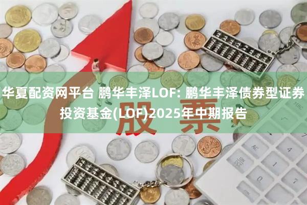 华夏配资网平台 鹏华丰泽LOF: 鹏华丰泽债券型证券投资基金(LOF)2025年中期报告