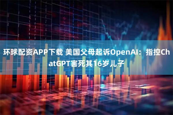 环球配资APP下载 美国父母起诉OpenAI：指控ChatGPT害死其16岁儿子