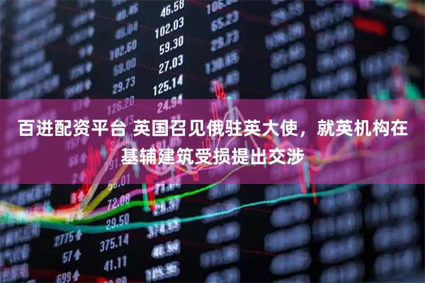 百进配资平台 英国召见俄驻英大使，就英机构在基辅建筑受损提出交涉