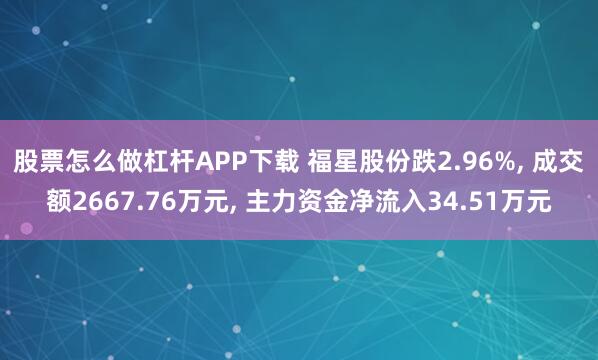 股票怎么做杠杆APP下载 福星股份跌2.96%, 成交额2667.76万元, 主力资金净流入34.51万元