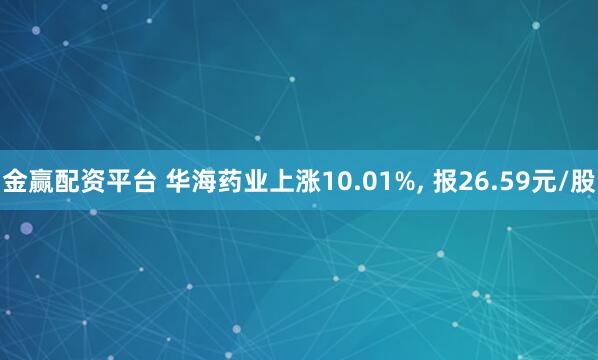 金赢配资平台 华海药业上涨10.01%, 报26.59元/股