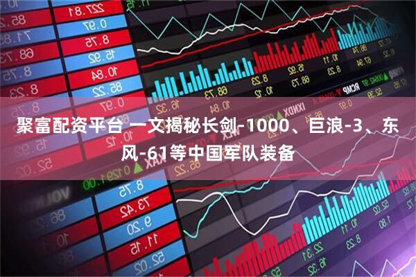 聚富配资平台 一文揭秘长剑-1000、巨浪-3、东风-61等中国军队装备