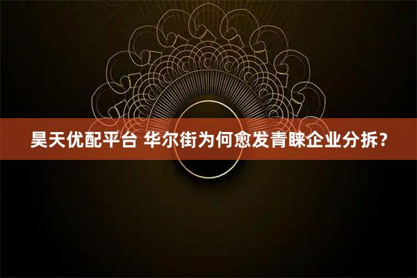昊天优配平台 华尔街为何愈发青睐企业分拆？