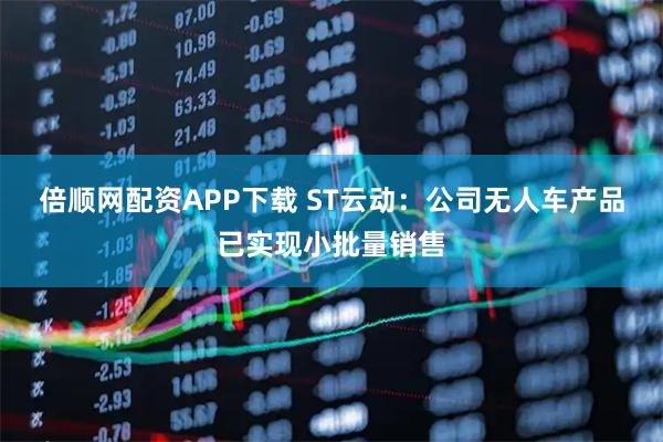 倍顺网配资APP下载 ST云动：公司无人车产品已实现小批量销售