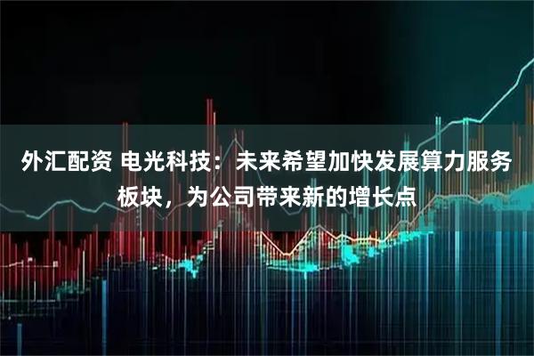 外汇配资 电光科技:未来希望加快发展算力服务板块,为公司带来新的增长点