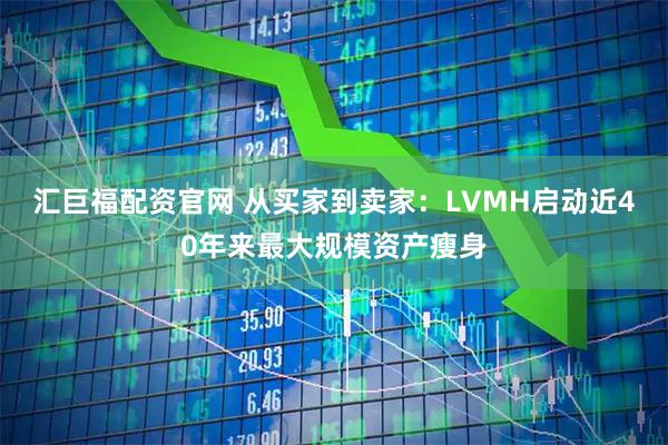 汇巨福配资官网 从买家到卖家：LVMH启动近40年来最大规模资产瘦身