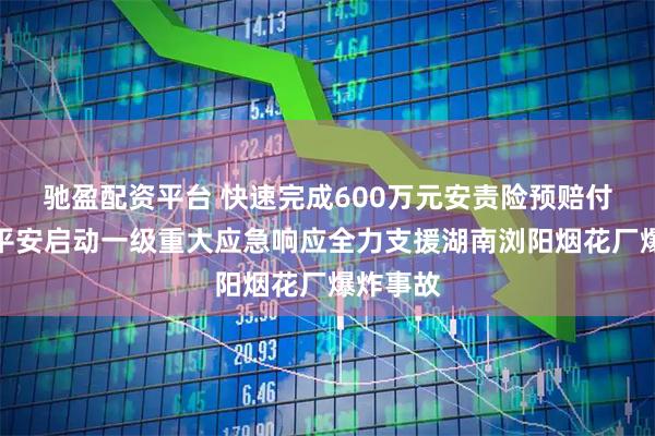 驰盈配资平台 快速完成600万元安责险预赔付！中国平安启动一级重大应急响应全力支援湖南浏阳烟花厂爆炸事故